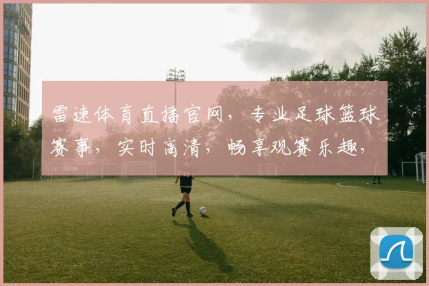 雷速体育直播官网，专业足球篮球赛事，实时高清，畅享观赛乐趣，体育迷必看