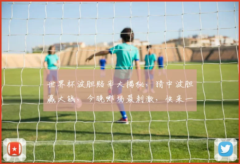 世界杯波胆赔率大揭秘，猜中波胆赢大钱，今晚哪场最刺激，快来一探究竟
