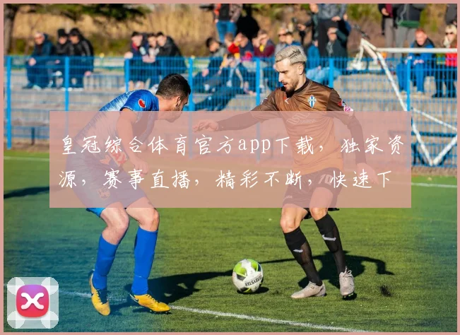 皇冠综合体育官方app下载，独家资源，赛事直播，精彩不断，快速下载体验