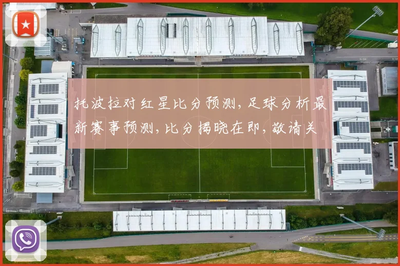 托波拉对红星比分预测,足球分析最新赛事预测,比分揭晓在即,敬请关注
