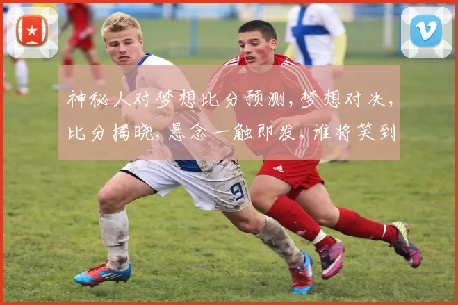 神秘人对梦想比分预测,梦想对决,比分揭晓,悬念一触即发,谁将笑到最后