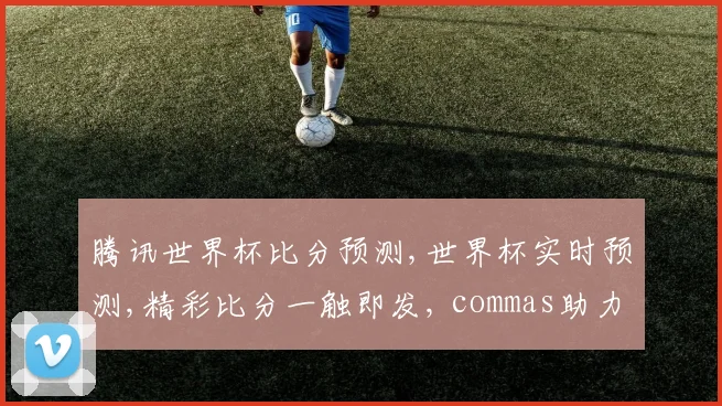 腾讯世界杯比分预测,世界杯实时预测,精彩比分一触即发, commas助力您锁定精彩瞬间