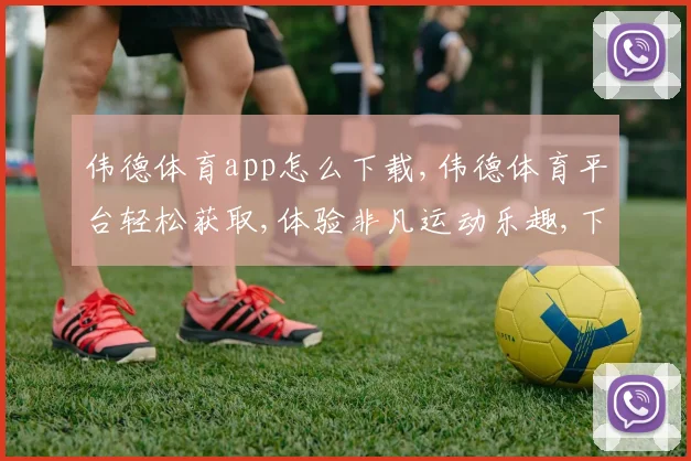 伟德体育app怎么下载,伟德体育平台轻松获取,体验非凡运动乐趣,下载即可享受