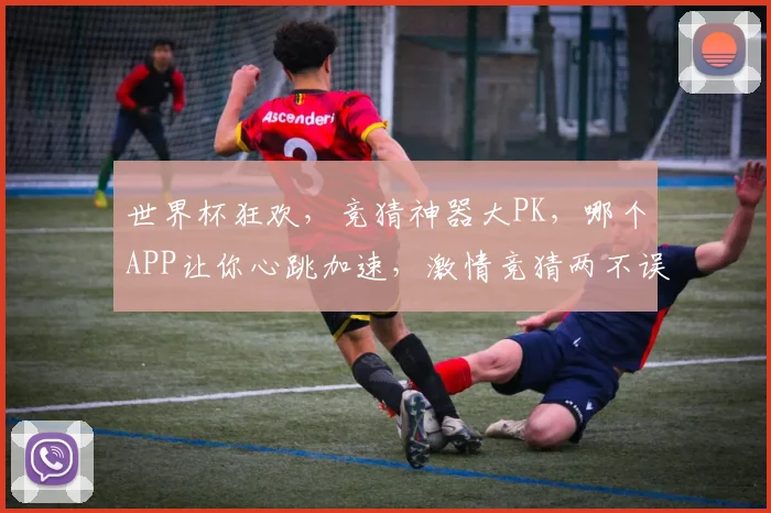世界杯狂欢，竞猜神器大PK，哪个APP让你心跳加速，激情竞猜两不误