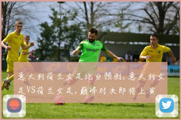 意大利荷兰女足比分预测,意大利女足VS荷兰女足,巅峰对决即将上演